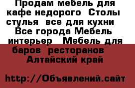 Продам мебель для кафе недорого. Столы, стулья, все для кухни. - Все города Мебель, интерьер » Мебель для баров, ресторанов   . Алтайский край